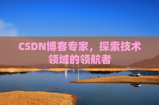 CSDN博客专家，探索技术领域的领航者
